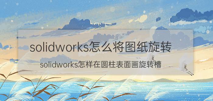 solidworks怎么将图纸旋转 solidworks怎样在圆柱表面画旋转槽？